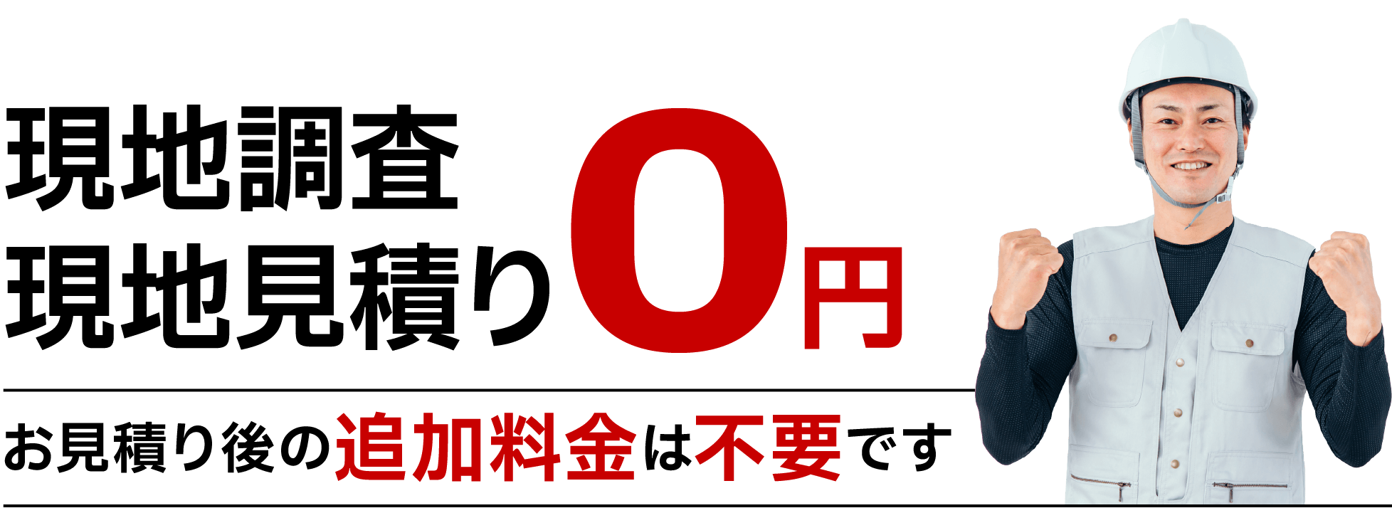 現地調査 現地見積り0円 お見積り後の追加料金は不要です
